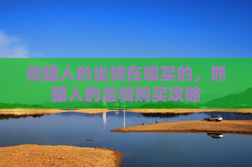 熊猫人的坐骑在哪买的,熊猫人的坐骑购买攻略 熊猫人的坐骑在哪买的,熊猫人的坐骑购买攻略