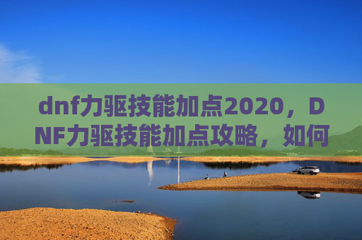 dnf力驱技能加点2020,DNF力驱技能加点攻略,如何高效利用你的力量使者 dnf力驱技能加点2020,DNF力驱技能加点攻略,如何高效利用你的力量使者