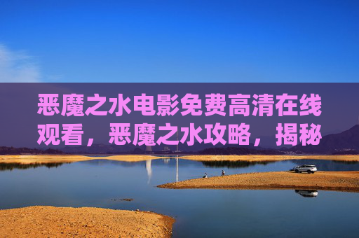 恶魔之水电影免费高清在线观看,恶魔之水攻略,揭秘游戏中的隐藏秘密与技巧 恶魔之水电影免费高清在线观看,恶魔之水攻略,揭秘游戏中的隐藏秘密与技巧