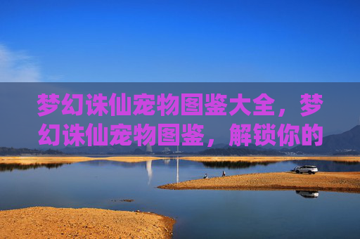 梦幻诛仙宠物图鉴大全，梦幻诛仙宠物图鉴，解锁你的专属萌宠