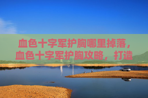 血色十字军护胸哪里掉落,血色十字军护胸攻略,打造你的终极防御装备 血色十字军护胸哪里掉落,血色十字军护胸攻略,打造你的终极防御装备
