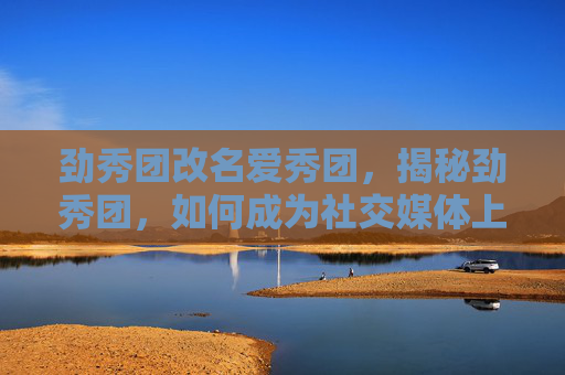 劲秀团改名爱秀团,揭秘劲秀团,如何成为社交媒体上的人气明星? 劲秀团改名爱秀团,揭秘劲秀团,如何成为社交媒体上的人气明星?