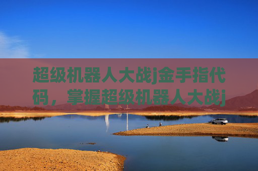 超级机器人大战j金手指代码,掌握超级机器人大战j中的金手指秘籍,让你的战斗更加得心应手! 超级机器人大战j金手指代码,掌握超级机器人大战j中的金手指秘籍,让你的战斗更加得心应手!