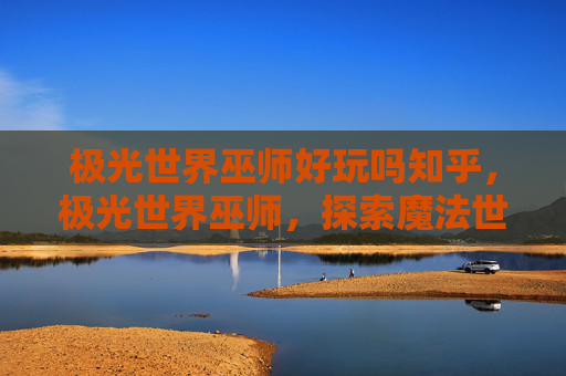 极光世界巫师好玩吗知乎，极光世界巫师，探索魔法世界的无限魅力