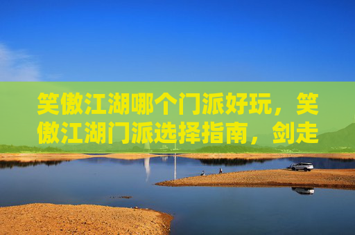 笑傲江湖哪个门派好玩，笑傲江湖门派选择指南，剑走偏锋还是内功深厚？