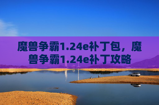 魔兽争霸1.24e补丁包，魔兽争霸1.24e补丁攻略