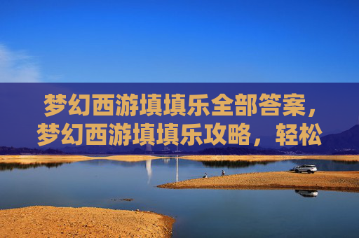 梦幻西游填填乐全部答案，梦幻西游填填乐攻略，轻松赚取金币，解锁梦幻之旅