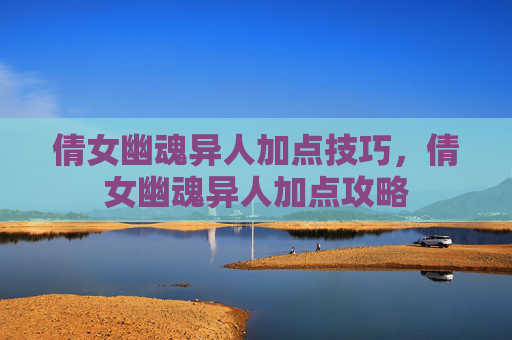 倩女幽魂异人加点技巧,倩女幽魂异人加点攻略 倩女幽魂异人加点技巧,倩女幽魂异人加点攻略