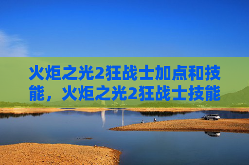 火炬之光2狂战士加点和技能,火炬之光2狂战士技能加点攻略图解 火炬之光2狂战士加点和技能,火炬之光2狂战士技能加点攻略图解