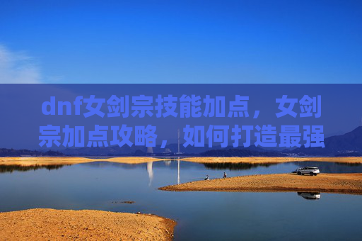 dnf女剑宗技能加点，女剑宗加点攻略，如何打造最强女剑宗角色