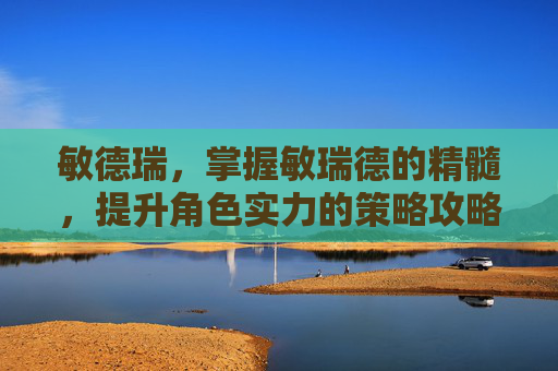 敏德瑞,掌握敏瑞德的精髓,提升角色实力的策略攻略 敏德瑞,掌握敏瑞德的精髓,提升角色实力的策略攻略