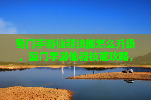 蜀门手游仙器技能怎么升级，蜀门手游仙器技能攻略，掌握仙器技能，提升战斗实力