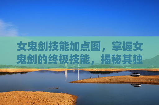 女鬼剑技能加点图,掌握女鬼剑的终极技能,揭秘其独特战斗风格与技巧 女鬼剑技能加点图,掌握女鬼剑的终极技能,揭秘其独特战斗风格与技巧