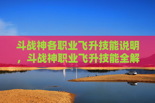 斗战神各职业飞升技能说明,斗战神职业飞升技能全解析,如何提升角色战斗力 斗战神各职业飞升技能说明,斗战神职业飞升技能全解析,如何提升角色战斗力