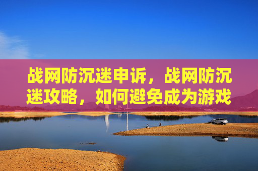 战网防沉迷申诉，战网防沉迷攻略，如何避免成为游戏成瘾的受害者