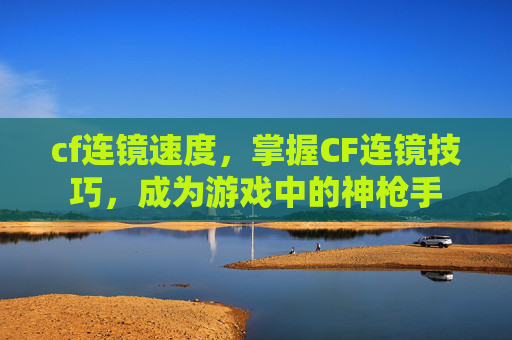 cf连镜速度，掌握CF连镜技巧，成为游戏中的神枪手