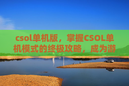 csol单机版，掌握CSOL单机模式的终极攻略，成为游戏高手！