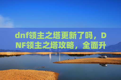 dnf领主之塔更新了吗，DNF领主之塔攻略，全面升级指南，让你轻松攻克高难度挑战