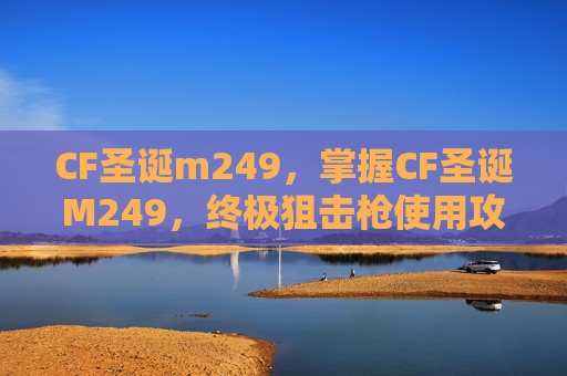CF圣诞m249，掌握CF圣诞M249，终极狙击枪使用攻略
