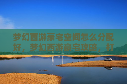 梦幻西游豪宅空间怎么分配好，梦幻西游豪宅攻略，打造你的梦幻居所