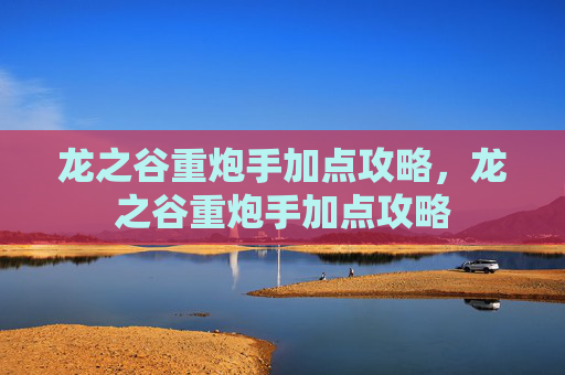 龙之谷重炮手加点攻略，龙之谷重炮手加点攻略