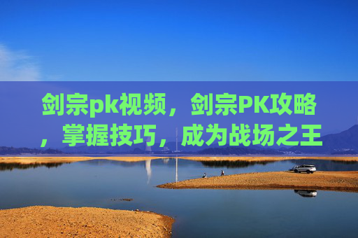 剑宗pk视频，剑宗PK攻略，掌握技巧，成为战场之王