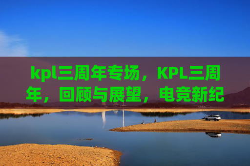 kpl三周年专场,KPL三周年,回顾与展望,电竞新纪元的启航 kpl三周年专场,KPL三周年,回顾与展望,电竞新纪元的启航