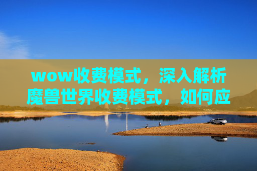 wow收费模式,深入解析魔兽世界收费模式,如何应对游戏内经济压力? wow收费模式,深入解析魔兽世界收费模式,如何应对游戏内经济压力?
