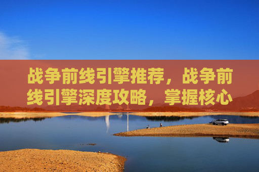 战争前线引擎推荐,战争前线引擎深度攻略,掌握核心机制,提升战斗效率 战争前线引擎推荐,战争前线引擎深度攻略,掌握核心机制,提升战斗效率