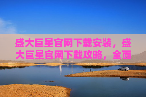 盛大巨星官网下载安装,盛大巨星官网下载攻略,全面指南 盛大巨星官网下载安装,盛大巨星官网下载攻略,全面指南