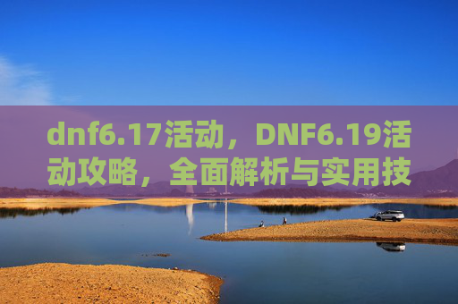 dnf6.17活动,DNF6.19活动攻略,全面解析与实用技巧 dnf6.17活动,DNF6.19活动攻略,全面解析与实用技巧