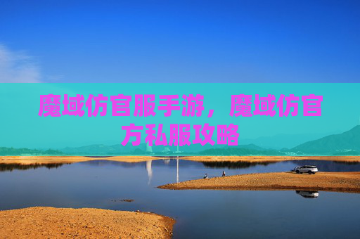魔域仿官服手游，魔域仿官方私服攻略