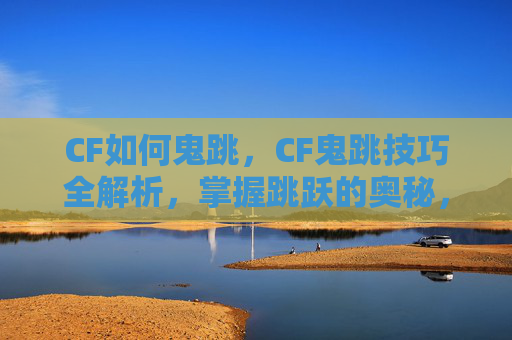 CF如何鬼跳，CF鬼跳技巧全解析，掌握跳跃的奥秘，成为游戏中的幽灵