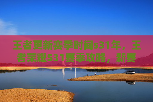 王者更新赛季时间s31年,王者荣耀S31赛季攻略,新赛季时间、英雄调整与战术指南 王者更新赛季时间s31年,王者荣耀S31赛季攻略,新赛季时间、英雄调整与战术指南