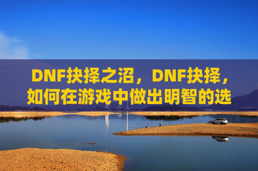 DNF抉择之沼,DNF抉择,如何在游戏中做出明智的选择? DNF抉择之沼,DNF抉择,如何在游戏中做出明智的选择?