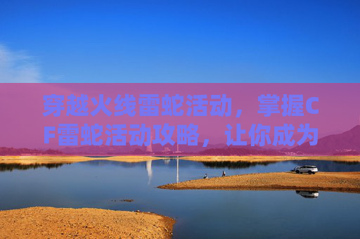 穿越火线雷蛇活动,掌握CF雷蛇活动攻略,让你成为游戏高手 穿越火线雷蛇活动,掌握CF雷蛇活动攻略,让你成为游戏高手