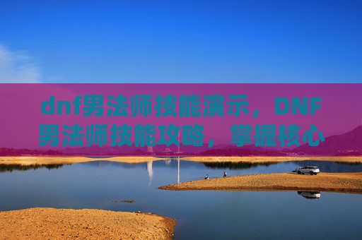 dnf男法师技能演示，DNF男法师技能攻略，掌握核心技能，提升战斗效率