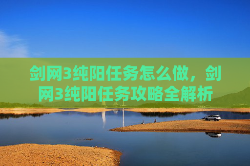 剑网3纯阳任务怎么做，剑网3纯阳任务攻略全解析