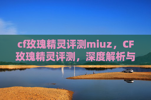 cf玫瑰精灵评测miuz，CF玫瑰精灵评测，深度解析与实战体验