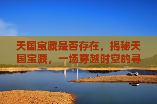 天国宝藏是否存在，揭秘天国宝藏，一场穿越时空的寻宝之旅