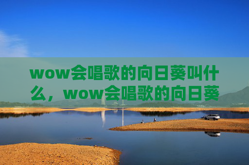wow会唱歌的向日葵叫什么,wow会唱歌的向日葵—— 探索魔兽世界中的独特音乐世界 wow会唱歌的向日葵叫什么,wow会唱歌的向日葵—— 探索魔兽世界中的独特音乐世界