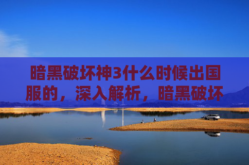暗黑破坏神3什么时候出国服的,深入解析,暗黑破坏神3国服与国际服的对比分析 暗黑破坏神3什么时候出国服的,深入解析,暗黑破坏神3国服与国际服的对比分析