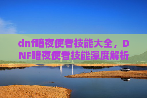 dnf暗夜使者技能大全,DNF暗夜使者技能深度解析,掌握关键技能,提升战斗效率 dnf暗夜使者技能大全,DNF暗夜使者技能深度解析,掌握关键技能,提升战斗效率