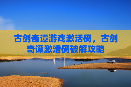 古剑奇谭游戏激活码,古剑奇谭激活码破解攻略 古剑奇谭游戏激活码,古剑奇谭激活码破解攻略