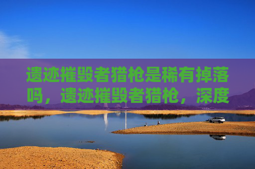 遗迹摧毁者猎枪是稀有掉落吗，遗迹摧毁者猎枪，深度解析与实战攻略