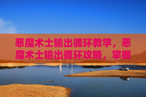 恶魔术士输出循环教学，恶魔术士输出循环攻略，掌握核心技能，提升战斗效率