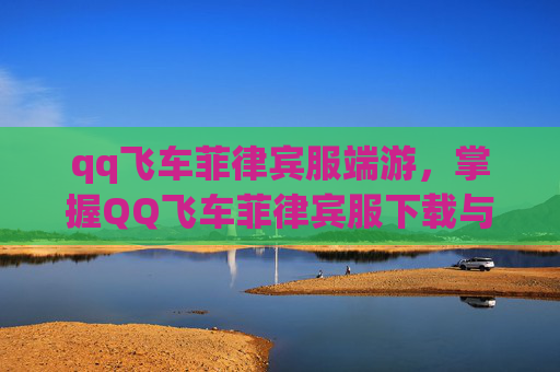 qq飞车菲律宾服端游,掌握QQ飞车菲律宾服下载与入门攻略 qq飞车菲律宾服端游,掌握QQ飞车菲律宾服下载与入门攻略