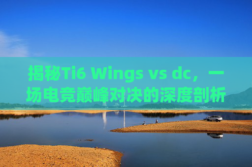 揭秘Ti6 Wings vs dc，一场电竞巅峰对决的深度剖析