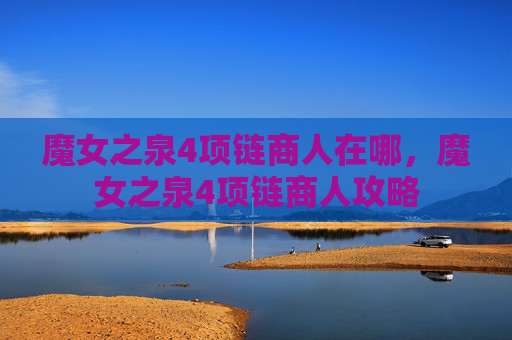 魔女之泉4项链商人在哪，魔女之泉4项链商人攻略