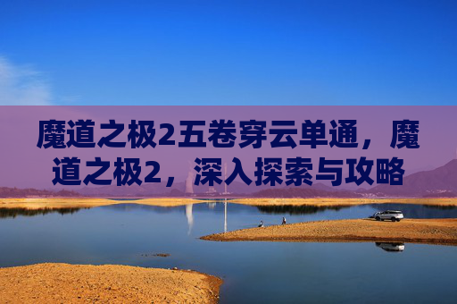 魔道之极2五卷穿云单通,魔道之极2,深入探索与攻略指南 魔道之极2五卷穿云单通,魔道之极2,深入探索与攻略指南